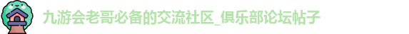 九游会老哥必备的交流社区_俱乐部论坛帖子